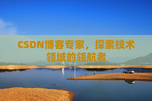 CSDN博客专家，探索技术领域的领航者